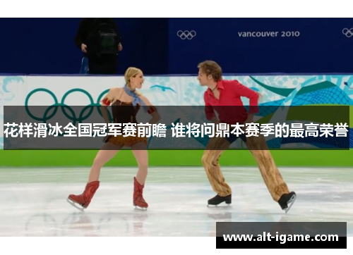 花样滑冰全国冠军赛前瞻 谁将问鼎本赛季的最高荣誉