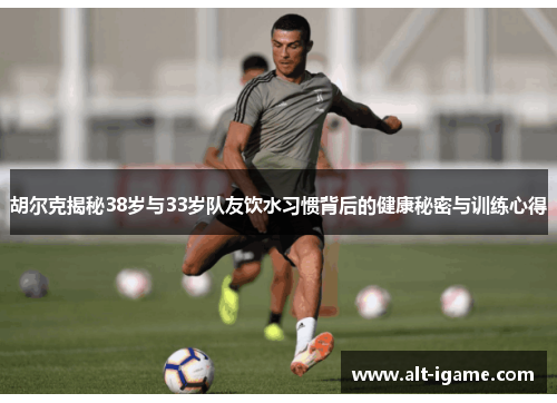 胡尔克揭秘38岁与33岁队友饮水习惯背后的健康秘密与训练心得