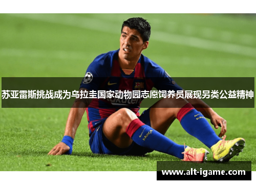 苏亚雷斯挑战成为乌拉圭国家动物园志愿饲养员展现另类公益精神