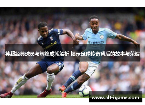 英超经典球员与辉煌成就解析 揭示足球传奇背后的故事与荣耀 英超经典球员与辉煌成就解析 揭示足球传奇背后的故事与荣耀