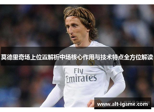 莫德里奇场上位置解析中场核心作用与技术特点全方位解读