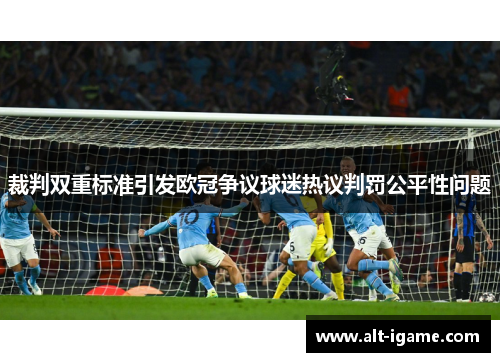 裁判双重标准引发欧冠争议球迷热议判罚公平性问题 裁判双重标准引发欧冠争议球迷热议判罚公平性问题