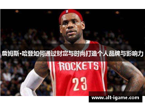 詹姆斯·哈登如何通过财富与时尚打造个人品牌与影响力