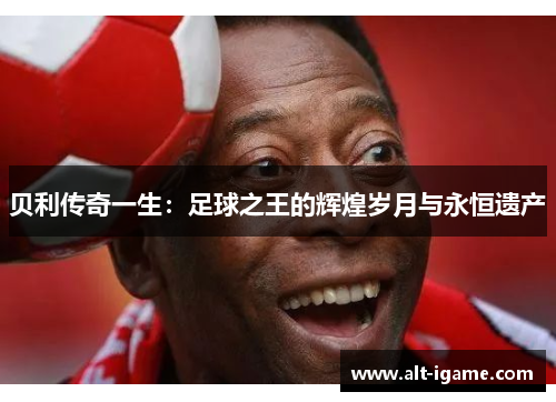 贝利传奇一生：足球之王的辉煌岁月与永恒遗产
