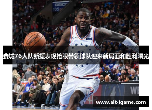 费城76人队新援表现抢眼带领球队迎来新局面和胜利曙光 费城76人队新援表现抢眼带领球队迎来新局面和胜利曙光