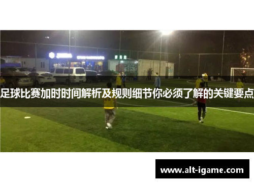 足球比赛加时时间解析及规则细节你必须了解的关键要点