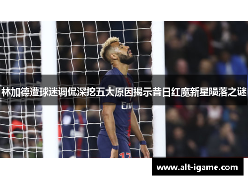 林加德遭球迷调侃深挖五大原因揭示昔日红魔新星陨落之谜