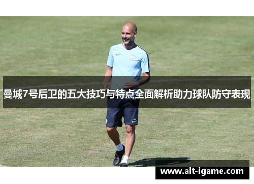 曼城7号后卫的五大技巧与特点全面解析助力球队防守表现 曼城7号后卫的五大技巧与特点全面解析助力球队防守表现