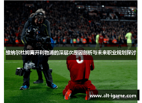 维纳尔杜姆离开利物浦的深层次原因剖析与未来职业规划探讨 维纳尔杜姆离开利物浦的深层次原因剖析与未来职业规划探讨