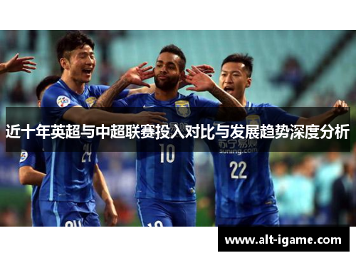 近十年英超与中超联赛投入对比与发展趋势深度分析 近十年英超与中超联赛投入对比与发展趋势深度分析