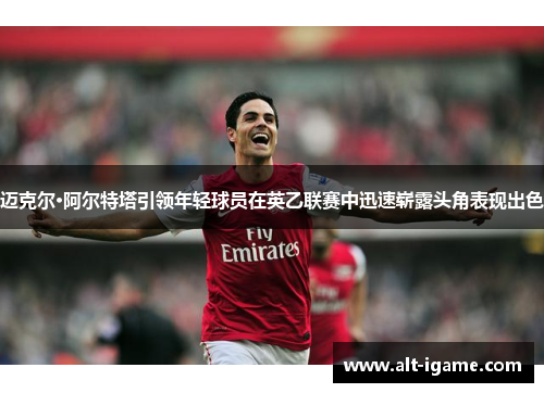迈克尔·阿尔特塔引领年轻球员在英乙联赛中迅速崭露头角表现出色 迈克尔·阿尔特塔引领年轻球员在英乙联赛中迅速崭露头角表现出色