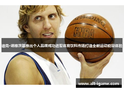 迪克·诺维茨基推出个人品牌成功进军体育饮料市场打造全新运动能量体验 迪克·诺维茨基推出个人品牌成功进军体育饮料市场打造全新运动能量体验