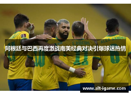 阿根廷与巴西再度激战南美经典对决引爆球迷热情 阿根廷与巴西再度激战南美经典对决引爆球迷热情