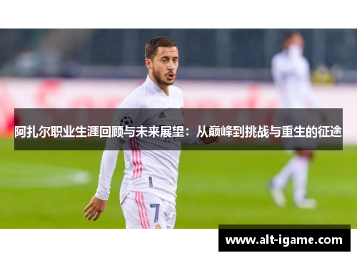 阿扎尔职业生涯回顾与未来展望:从巅峰到挑战与重生的征途 阿扎尔职业生涯回顾与未来展望:从巅峰到挑战与重生的征途
