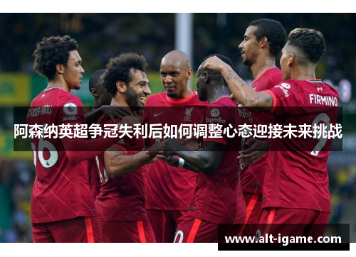 阿森纳英超争冠失利后如何调整心态迎接未来挑战