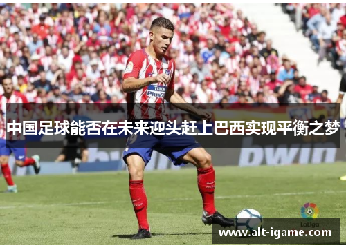 中国足球能否在未来迎头赶上巴西实现平衡之梦