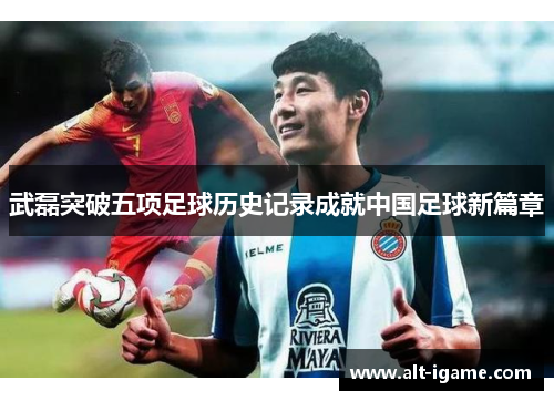 武磊突破五项足球历史记录成就中国足球新篇章