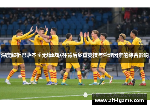 深度解析巴萨本季无缘欧联杯背后多重竞技与管理因素的综合影响