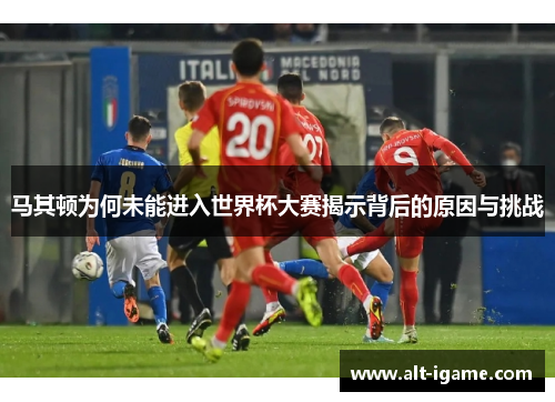 马其顿为何未能进入世界杯大赛揭示背后的原因与挑战