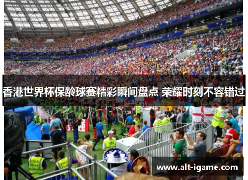 香港世界杯保龄球赛精彩瞬间盘点 荣耀时刻不容错过