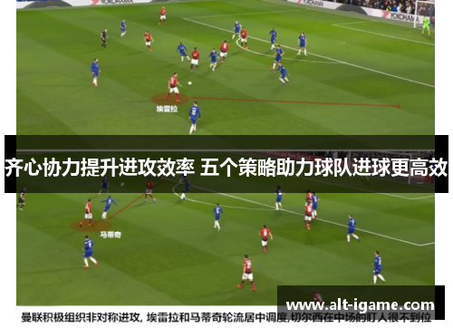 齐心协力提升进攻效率 五个策略助力球队进球更高效