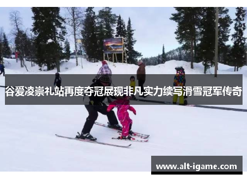 谷爱凌崇礼站再度夺冠展现非凡实力续写滑雪冠军传奇