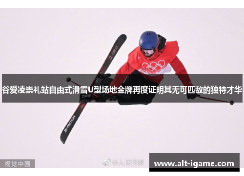 谷爱凌崇礼站自由式滑雪U型场地金牌再度证明其无可匹敌的独特才华