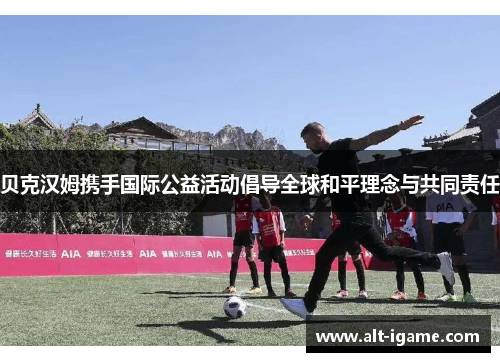 贝克汉姆携手国际公益活动倡导全球和平理念与共同责任