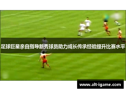 足球巨星亲自指导新秀球员助力成长传承经验提升比赛水平