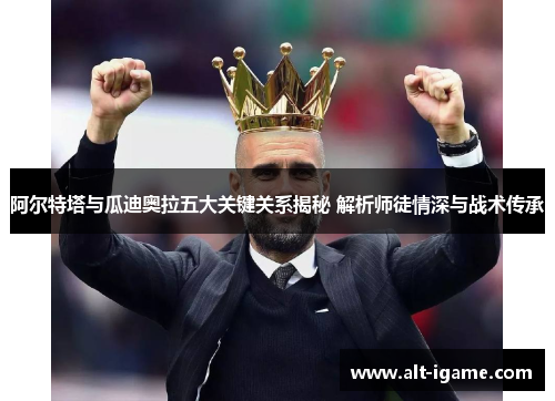 阿尔特塔与瓜迪奥拉五大关键关系揭秘 解析师徒情深与战术传承 阿尔特塔与瓜迪奥拉五大关键关系揭秘 解析师徒情深与战术传承