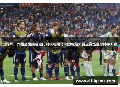 世界杯十六强全面揭晓豪门对决与黑马突围成最大看点赛场悬念持续升级 世界杯十六强全面揭晓豪门对决与黑马突围成最大看点赛场悬念持续升级