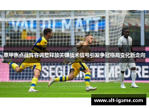 意甲焦点战阵容调整释放关键战术信号引发争冠格局变化新走向 意甲焦点战阵容调整释放关键战术信号引发争冠格局变化新走向