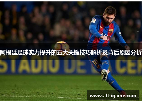 阿根廷足球实力提升的五大关键技巧解析及背后原因分析 阿根廷足球实力提升的五大关键技巧解析及背后原因分析