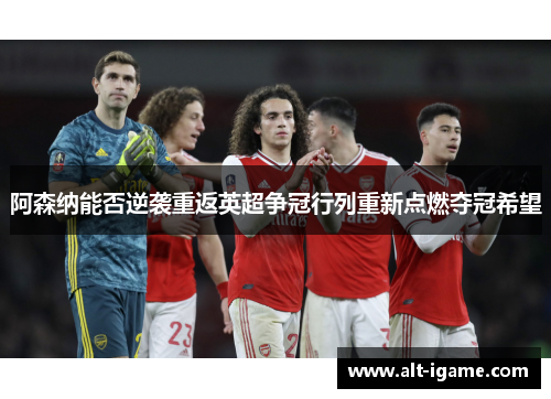 阿森纳能否逆袭重返英超争冠行列重新点燃夺冠希望 阿森纳能否逆袭重返英超争冠行列重新点燃夺冠希望