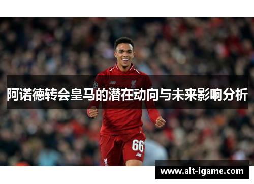 阿诺德转会皇马的潜在动向与未来影响分析