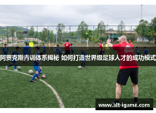 阿贾克斯青训体系揭秘 如何打造世界级足球人才的成功模式 阿贾克斯青训体系揭秘 如何打造世界级足球人才的成功模式