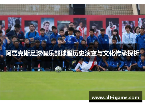 阿贾克斯足球俱乐部球服历史演变与文化传承探析 阿贾克斯足球俱乐部球服历史演变与文化传承探析