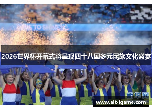 2026世界杯开幕式将呈现四十八国多元民族文化盛宴 2026世界杯开幕式将呈现四十八国多元民族文化盛宴