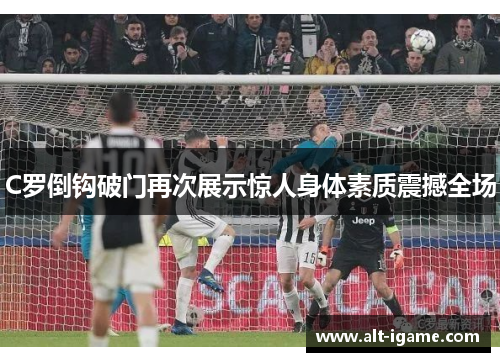 C罗倒钩破门再次展示惊人身体素质震撼全场