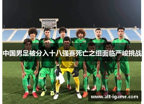 中国男足被分入十八强赛死亡之组面临严峻挑战 中国男足被分入十八强赛死亡之组面临严峻挑战