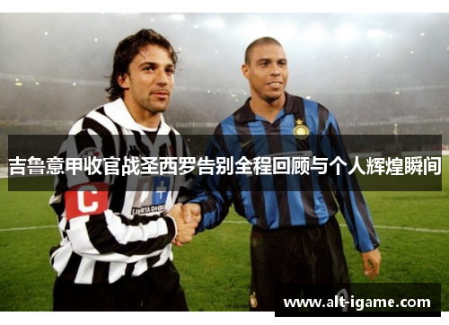 吉鲁意甲收官战圣西罗告别全程回顾与个人辉煌瞬间 吉鲁意甲收官战圣西罗告别全程回顾与个人辉煌瞬间