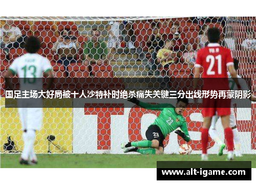 国足主场大好局被十人沙特补时绝杀痛失关键三分出线形势再蒙阴影