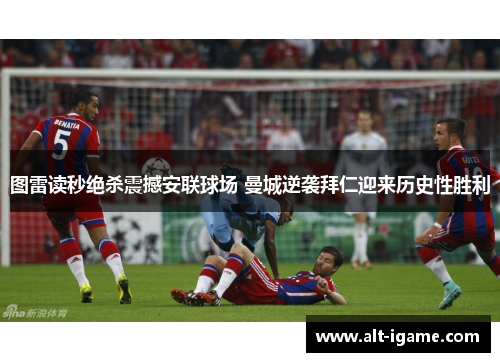 图雷读秒绝杀震撼安联球场 曼城逆袭拜仁迎来历史性胜利 图雷读秒绝杀震撼安联球场 曼城逆袭拜仁迎来历史性胜利