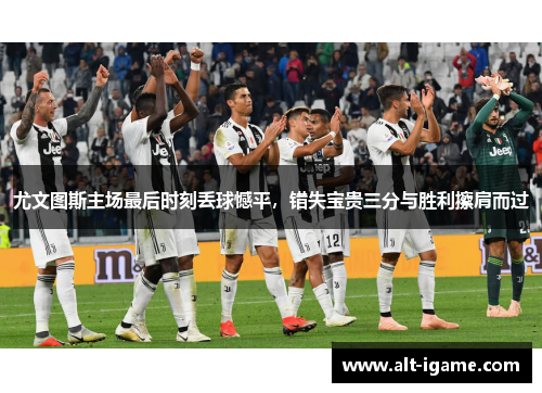 尤文图斯主场最后时刻丢球憾平，错失宝贵三分与胜利擦肩而过