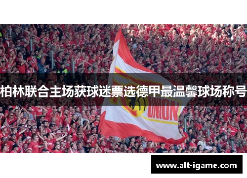 柏林联合主场获球迷票选德甲最温馨球场称号 柏林联合主场获球迷票选德甲最温馨球场称号