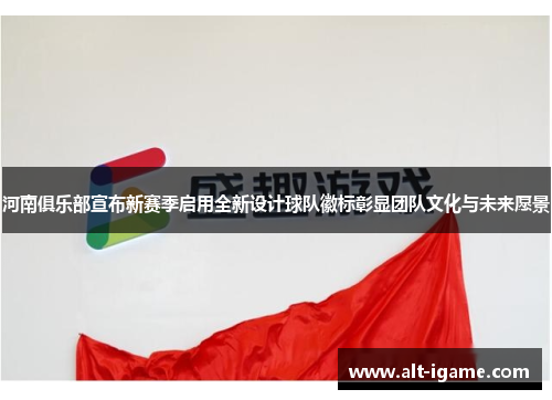 河南俱乐部宣布新赛季启用全新设计球队徽标彰显团队文化与未来愿景