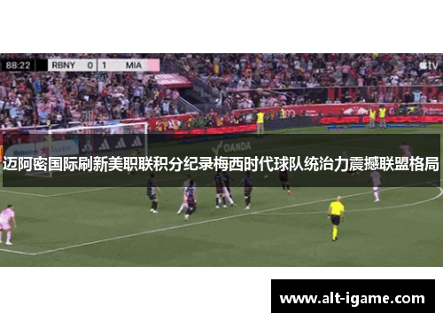 迈阿密国际刷新美职联积分纪录梅西时代球队统治力震撼联盟格局