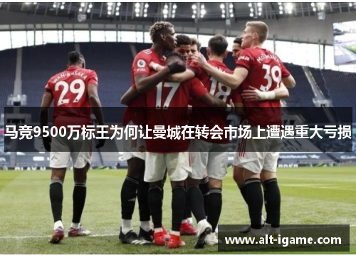 马竞9500万标王为何让曼城在转会市场上遭遇重大亏损 马竞9500万标王为何让曼城在转会市场上遭遇重大亏损