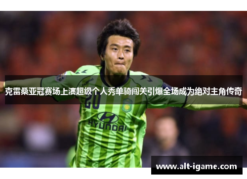 克雷桑亚冠赛场上演超级个人秀单骑闯关引爆全场成为绝对主角传奇 克雷桑亚冠赛场上演超级个人秀单骑闯关引爆全场成为绝对主角传奇