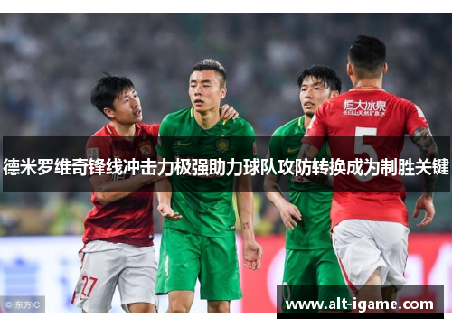 德米罗维奇锋线冲击力极强助力球队攻防转换成为制胜关键 德米罗维奇锋线冲击力极强助力球队攻防转换成为制胜关键